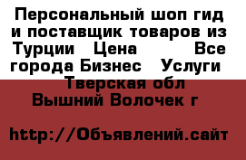 Персональный шоп-гид и поставщик товаров из Турции › Цена ­ 100 - Все города Бизнес » Услуги   . Тверская обл.,Вышний Волочек г.